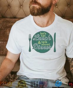 Let’s eat lunch and talk about dinner T Shirt