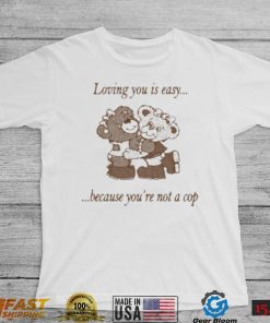 Loving You Is Easy Because You’re Not A Cop Shirt