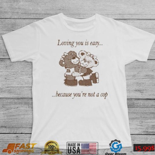 Loving You Is Easy Because You’re Not A Cop Shirt