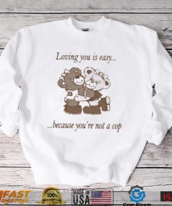 Loving You Is Easy Because You’re Not A Cop Shirt