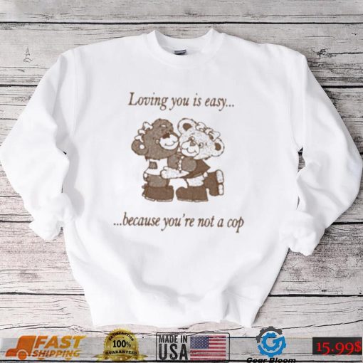 Loving You Is Easy Because You’re Not A Cop Shirt