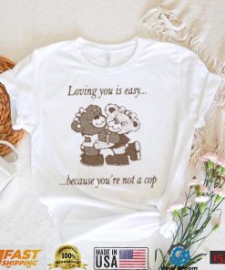 Loving You Is Easy Because You’re Not A Cop Shirt