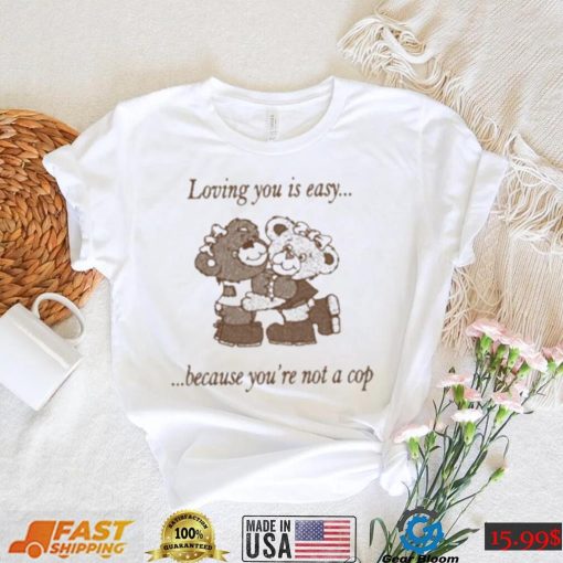 Loving You Is Easy Because You’re Not A Cop Shirt