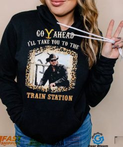 Official Go Ahead I’ll Take You To The Train Station Shirt