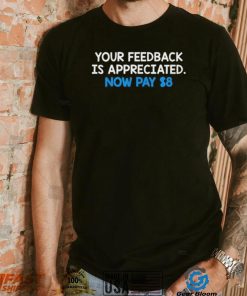 Official Your Feedback Is Appreciated Now Pay $8 T shirt