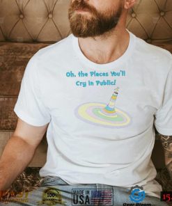 Oh the Places you’ll cry in public colorful shirt