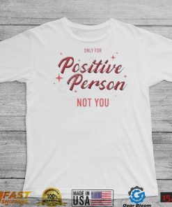 Only For Positive Person Not You Shirt