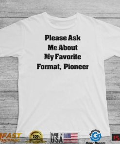 Please Ask Me About My Favorite Format Pioneer New Shirt