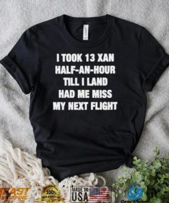 I took 13 xan half an hour till I land had me miss my next flight T Shirt