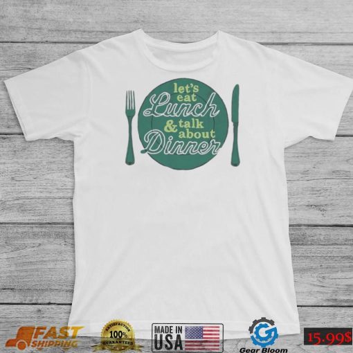 Let’s eat lunch and talk about dinner T Shirt