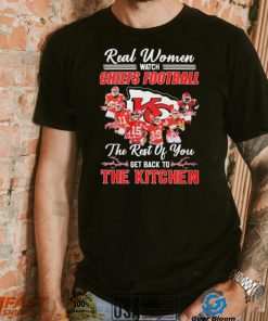 Real Women Watch Chiefs Football The Rest Of You Get Back To The Kitchen Shirt