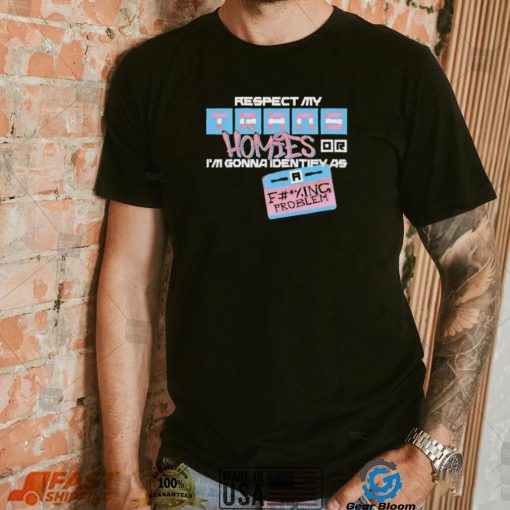 Respect My Trans Homies Or I’m Gonna Identify As A Fucking Problem Shirt