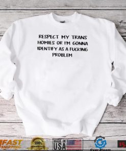 Respect my trans homies or I’m gonna identify as a fucking problem 2022 shirt