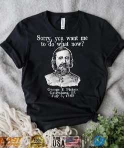 Sorry you want me to do what now George E pickett Gettysburg PA T Shirt