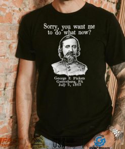 Sorry you want me to do what now George E pickett Gettysburg PA T Shirt