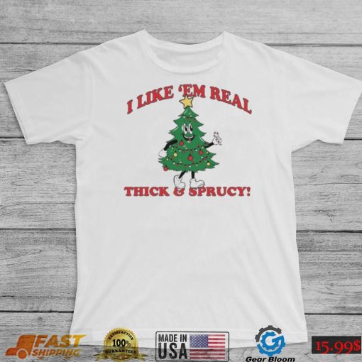 The Thick And Sprucy I Like ‘Em Real Christmas Shirt