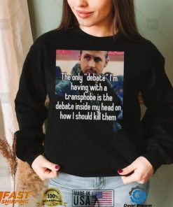 The only Debate I’m having with a transphobe is the debate inside my head on how I should kill them photo shirt