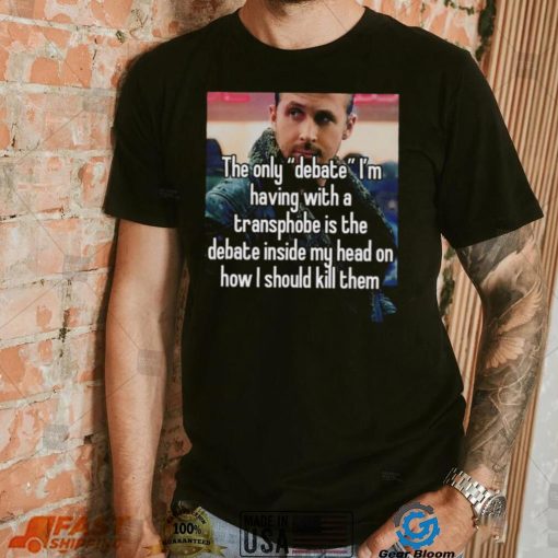 The only Debate I’m having with a transphobe is the debate inside my head on how I should kill them photo shirt