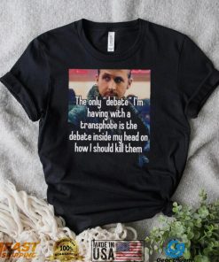 The only Debate I’m having with a transphobe is the debate inside my head on how I should kill them photo shirt