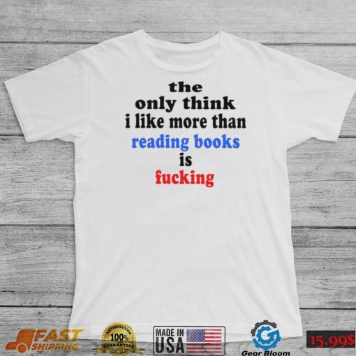 The only think I like more than reading books is fucking T Shirt