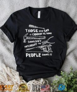 Those who say it cannot be done shouldn’t interrupt the people doing it T Shirt