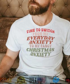 Time to switch from my everyday anxiety to my fancy Christmas anxiety T Shirt