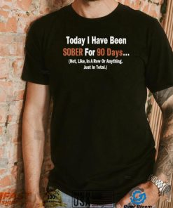 Today I Have Been Sober for 90 days Not Like In A Row Or Anything Just In Total T shirt