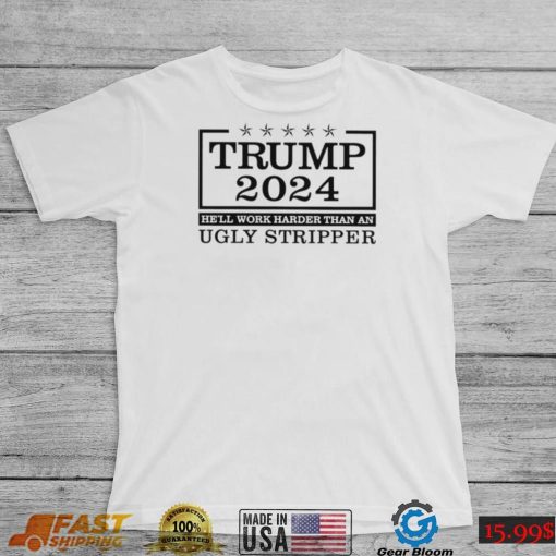 Trump 2024 he’ll work harder than an ugly stripper shirt