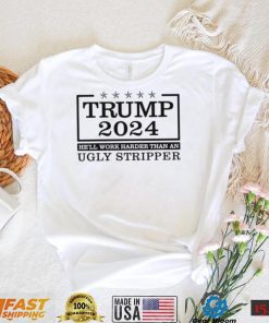 Trump 2024 he’ll work harder than an ugly stripper shirt