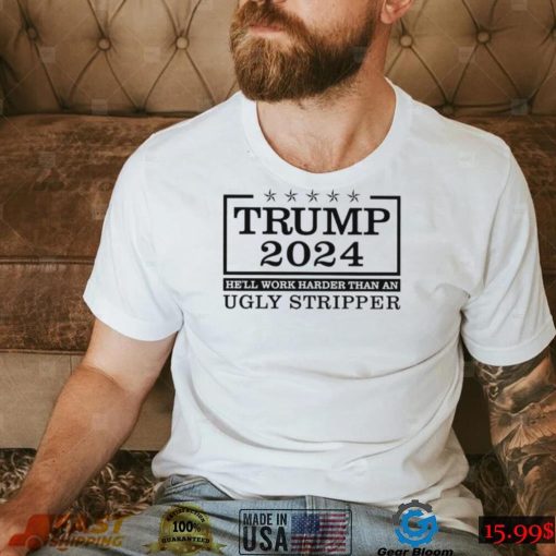 Trump 2024 he’ll work harder than an ugly stripper shirt