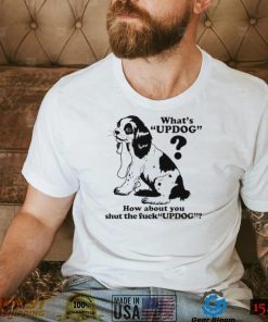 What’s updog how about you shut the fuck updog T Shirt