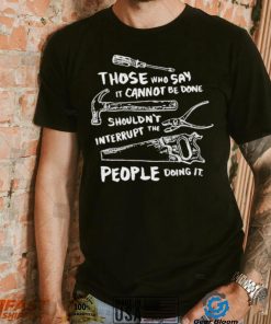 Those who say it cannot be done shouldn’t interrupt the people doing it T Shirt