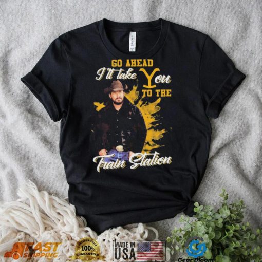 Yellowstone Go Ahead I’ll Take You To The Train Station Shirt