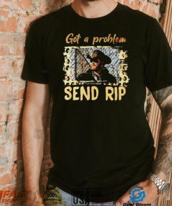 Yellowstone Got A Problem Send Rip Shirt