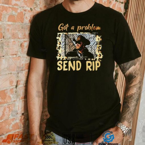 Yellowstone Got A Problem Send Rip Shirt