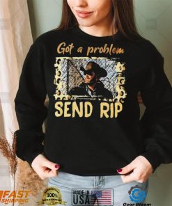 Yellowstone Got A Problem Send Rip Shirt