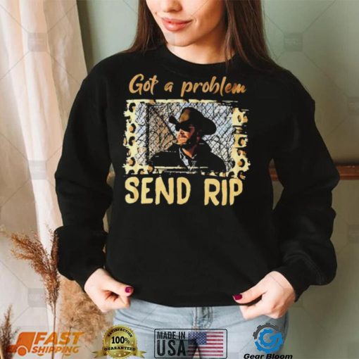 Yellowstone Got A Problem Send Rip Shirt