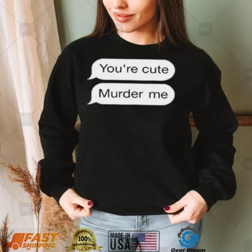 You’re Cute Murder Me Shirt
