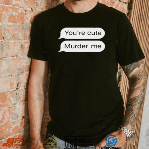 You’re Cute Murder Me Shirt