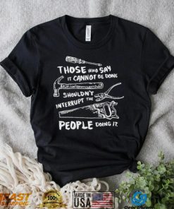 Those who say it cannot be done shouldn’t interrupt the people doing it T Shirt