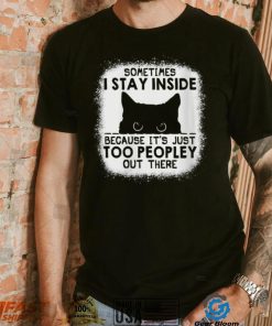 cat sometimes i stay inside because its just too peopley out there shirt shirt