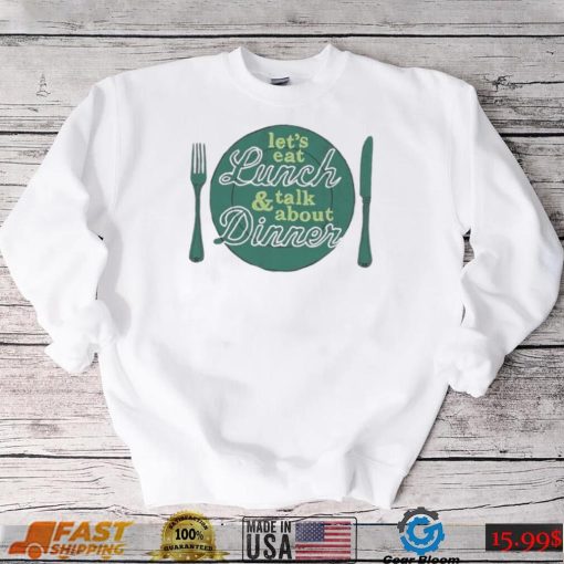 Let’s eat lunch and talk about dinner T Shirt