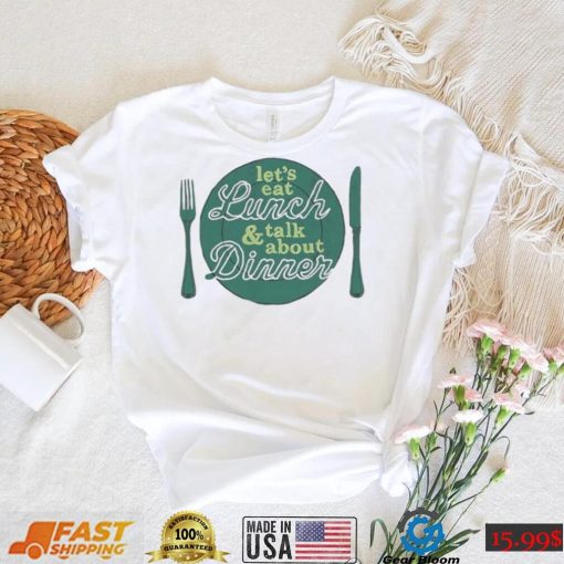 Let’s eat lunch and talk about dinner T Shirt