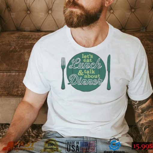 Let’s eat lunch and talk about dinner T Shirt