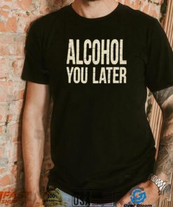 Alcohol You Later Funny I’ll Call You Later After Drinking Sam Hunt Shirt