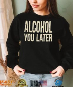 Alcohol You Later Funny I’ll Call You Later After Drinking Sam Hunt Shirt