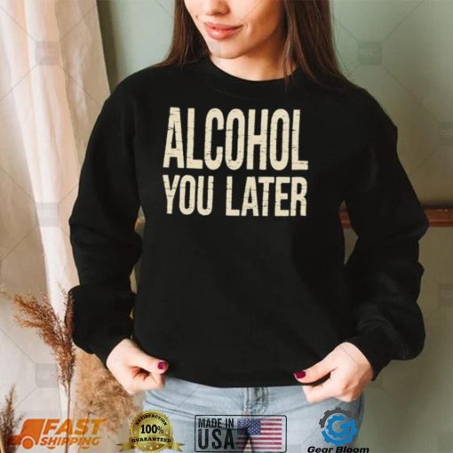 Alcohol You Later Funny I’ll Call You Later After Drinking Sam Hunt Shirt