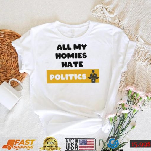 All My Homies Hate Politics T Shirt