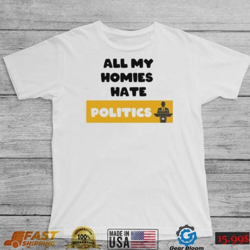 All My Homies Hate Politics T Shirt