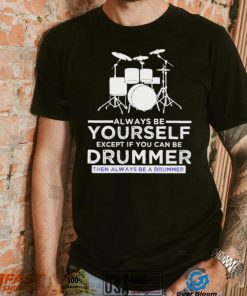 Always Be Yourself Except If You Can Be Drummer Then Always Be A Drummer Funny Drummer Shirt